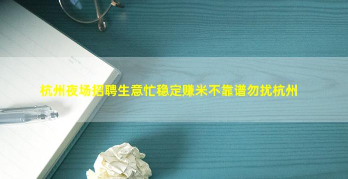杭州夜场招聘生意忙稳定赚米不靠谱勿扰杭州